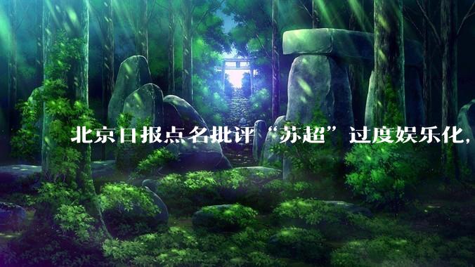北京日报点名批评“苏超”过度娱乐化,它是否管的太宽了?为什么无良媒体不会被查封取缔?