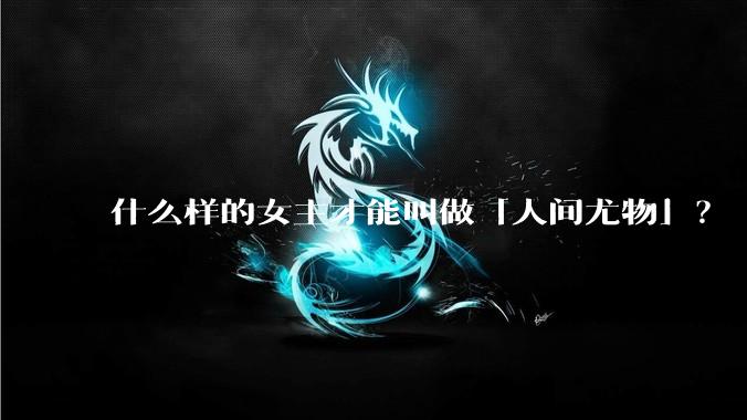 什么样的女主才能叫做「人间尤物」？