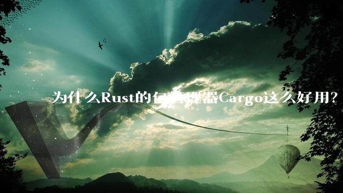 为什么Rust的包管理器Cargo这么好用？